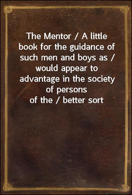 The Mentor / A little book for the guidance of such men and boys as / would appear to advantage in the society of persons of the / better sort