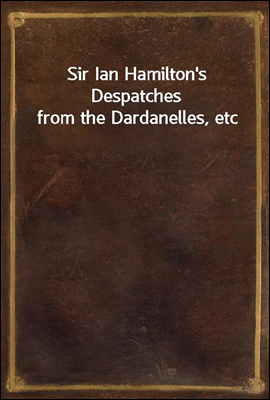 Sir Ian Hamilton&#39;s Despatches from the Dardanelles, etc