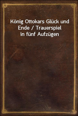 Konig Ottokars Gluck und Ende / Trauerspiel in funf Aufzugen