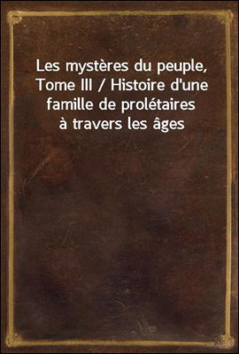 Les mysteres du peuple, Tome III / Histoire d&#39;une famille de proletaires a travers les ages