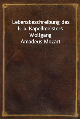 Lebensbeschreibung des k. k. Kapellmeisters Wolfgang Amadeus Mozart