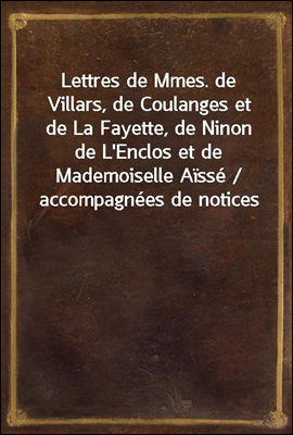 Lettres de Mmes. de Villars, de Coulanges et de La Fayette, de Ninon de L&#39;Enclos et de Mademoiselle Aisse / accompagnees de notices bibliographiques, de notes / explicatives par Louis-Simon Auger