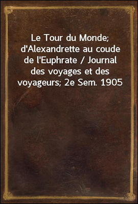 Le Tour du Monde; d&#39;Alexandrette au coude de l&#39;Euphrate / Journal des voyages et des voyageurs; 2e Sem. 1905