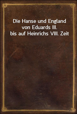 Die Hanse und England von Eduards III. bis auf Heinrichs VIII. Zeit