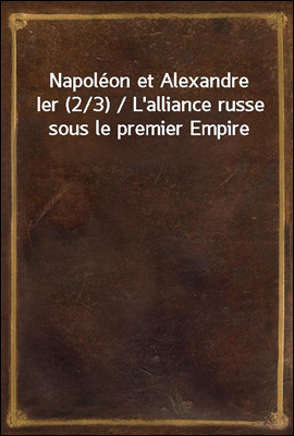 Napoleon et Alexandre Ier (2/3) / L&#39;alliance russe sous le premier Empire