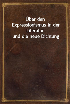 Uber den Expressionismus in der Literatur und die neue Dichtung