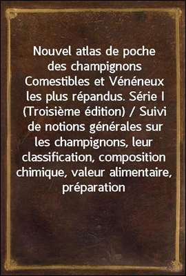 Nouvel atlas de poche des champignons Comestibles et Veneneux les plus repandus. Serie I (Troisieme edition) / Suivi de notions generales sur les champignons, leur classification, composition chimique