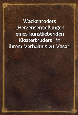 Wackenroders ?Herzensergießungen eines kunstliebenden Klosterbruders“ in ihrem Verhaltnis zu Vasari