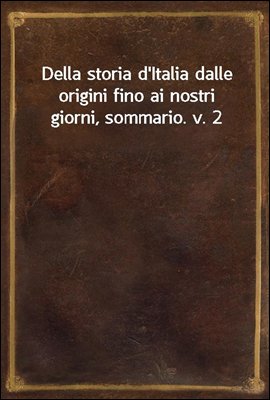 Della storia d&#39;Italia dalle origini fino ai nostri giorni, sommario. v. 2