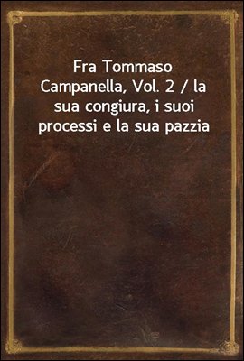 Fra Tommaso Campanella, Vol. 2 / la sua congiura, i suoi processi e la sua pazzia