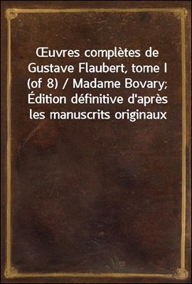 Œuvres completes de Gustave Flaubert, tome I (of 8) / Madame Bovary; Edition definitive d'apres les manuscrits originaux