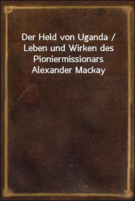 Der Held von Uganda / Leben und Wirken des Pioniermissionars Alexander Mackay