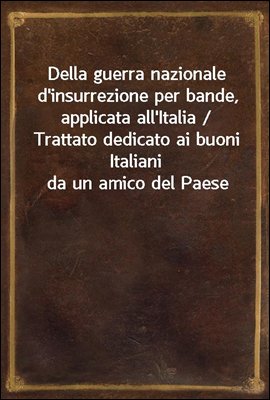 Della guerra nazionale d'insurrezione per bande, applicata all'Italia / Trattato dedicato ai buoni Italiani da un amico del Paese