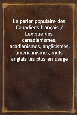 Le parler populaire des Canadiens francais / Lexique des canadianismes, acadianismes, anglicismes, americanismes, mots anglais les plus en usage au sein des familles canadiennes et acadiennes francais