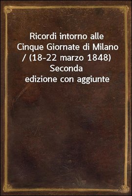 Ricordi intorno alle Cinque Giornate di Milano / (18-22 marzo 1848) Seconda edizione con aggiunte