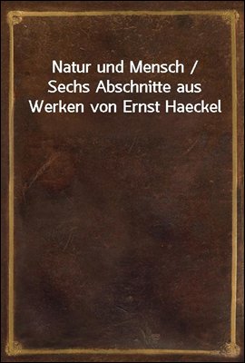 Natur und Mensch / Sechs Abschnitte aus Werken von Ernst Haeckel