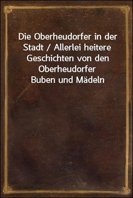 Die Oberheudorfer in der Stadt / Allerlei heitere Geschichten von den Oberheudorfer Buben und Madeln