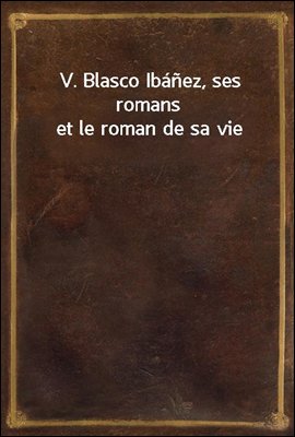 V. Blasco Ibanez, ses romans et le roman de sa vie