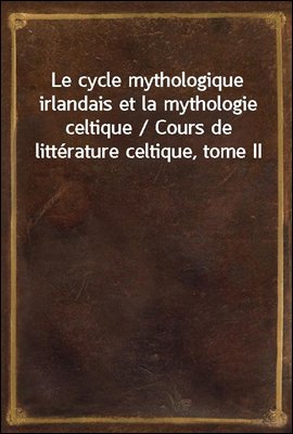 Le cycle mythologique irlandais et la mythologie celtique / Cours de litterature celtique, tome II