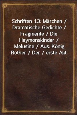 Schriften 13: Marchen / Dramatische Gedichte / Fragmente / Die Heymonskinder / Melusine / Aus: Konig Rother / Der / erste Akt des Donauweibes / Magelone. Prolog / Ein Prolog / / Der Autor