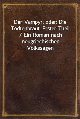 Der Vampyr, oder: Die Todtenbraut. Erster Theil. / Ein Roman nach neugriechischen Volkssagen