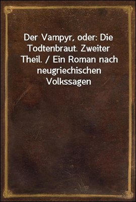 Der Vampyr, oder: Die Todtenbraut. Zweiter Theil. / Ein Roman nach neugriechischen Volkssagen