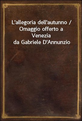 L&#39;allegoria dell&#39;autunno / Omaggio offerto a Venezia da Gabriele D&#39;Annunzio