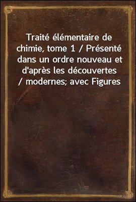 Traite elementaire de chimie, tome 1 / Presente dans un ordre nouveau et d&#39;apres les decouvertes / modernes; avec Figures