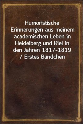 Humoristische Erinnerungen aus meinem academischen Leben in Heidelberg und Kiel in den Jahren 1817-1819 / Erstes Bandchen