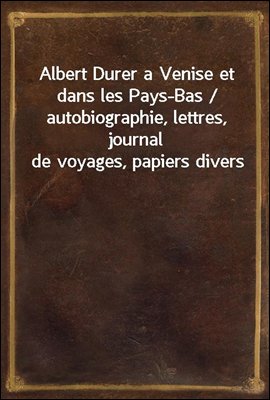 Albert Durer a Venise et dans les Pays-Bas / autobiographie, lettres, journal de voyages, papiers divers