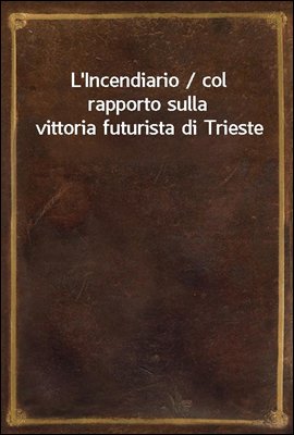 L&#39;Incendiario / col rapporto sulla vittoria futurista di Trieste