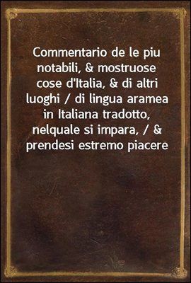 Commentario de le piu notabili, &amp; mostruose cose d&#39;Italia, &amp; di altri luoghi / di lingua aramea in Italiana tradotto, nelquale si impara, / &amp; prendesi estremo piacere