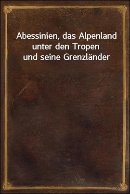 Abessinien, das Alpenland unter den Tropen und seine Grenzlander