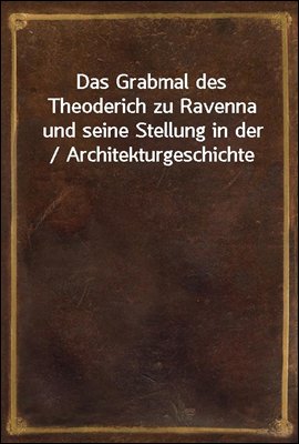 Das Grabmal des Theoderich zu Ravenna und seine Stellung in der / Architekturgeschichte