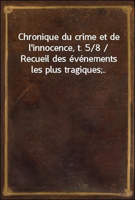 Chronique du crime et de l&#39;innocence, t. 5/8 / Recueil des evenements les plus tragiques;..