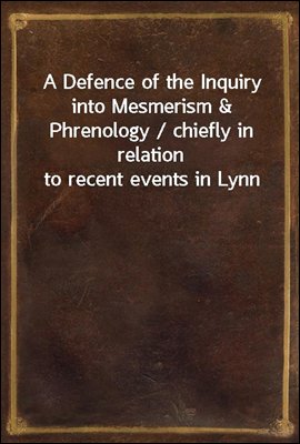 A Defence of the Inquiry into Mesmerism & Phrenology / chiefly in relation to recent events in Lynn