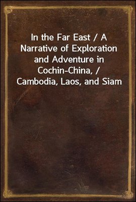 In the Far East / A Narrative of Exploration and Adventure in Cochin-China, / Cambodia, Laos, and Siam