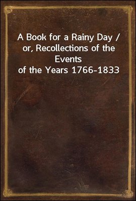 A Book for a Rainy Day / or, Recollections of the Events of the Years 1766-1833