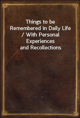 Things to be Remembered in Daily Life / With Personal Experiences and Recollections