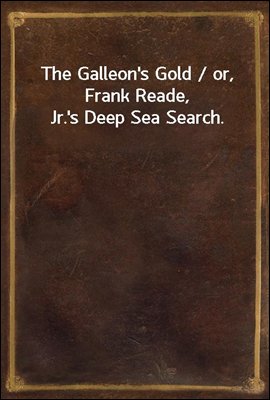 The Galleon&#39;s Gold / or, Frank Reade, Jr.&#39;s Deep Sea Search.