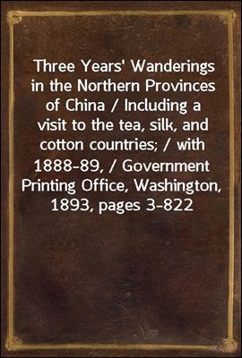 Three Years' Wanderings in the Northern Provinces of China / Including a visit to the tea, silk, and cotton countries; / with an account of the agriculture and horticulture of the / Chinese, new plant