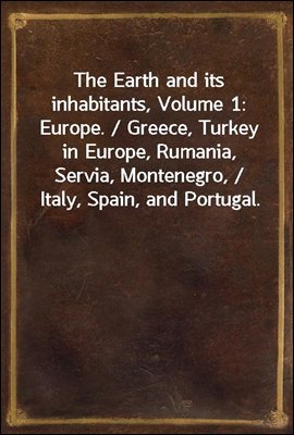 The Earth and its inhabitants, Volume 1: Europe. / Greece, Turkey in Europe, Rumania, Servia, Montenegro, / Italy, Spain, and Portugal.