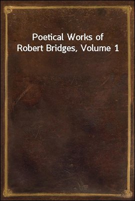 Poetical Works of Robert Bridges, Volume 1