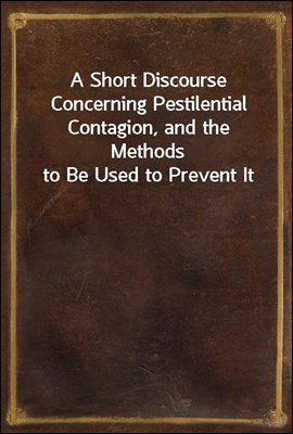 A Short Discourse Concerning Pestilential Contagion, and the Methods to Be Used to Prevent It