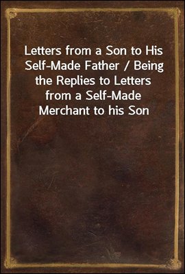 Letters from a Son to His Self-Made Father / Being the Replies to Letters from a Self-Made Merchant to his Son