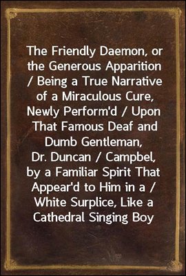 The Friendly Daemon, or the Generous Apparition / Being a True Narrative of a Miraculous Cure, Newly Perform'd / Upon That Famous Deaf and Dumb Gentleman, Dr. Duncan / Campbel, by a Familiar Spirit Th