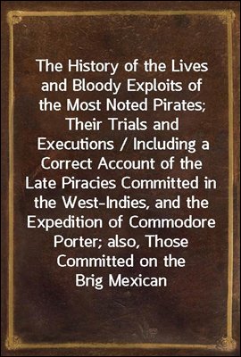 The History of the Lives and Bloody Exploits of the Most Noted Pirates; Their Trials and Executions / Including a Correct Account of the Late Piracies Committed in the West-Indies, and the Expedition