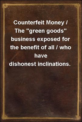 Counterfeit Money / The "green goods" business exposed for the benefit of all / who have dishonest inclinations.