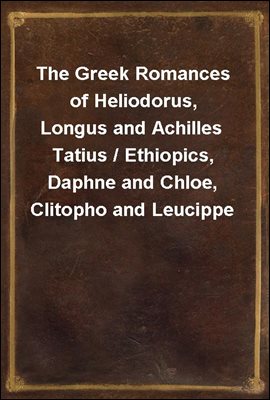 The Greek Romances of Heliodorus, Longus and Achilles Tatius / Ethiopics, Daphne and Chloe, Clitopho and Leucippe