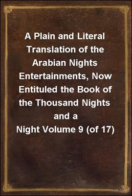 A Plain and Literal Translation of the Arabian Nights Entertainments, Now Entituled the Book of the Thousand Nights and a Night Volume 9 (of 17)